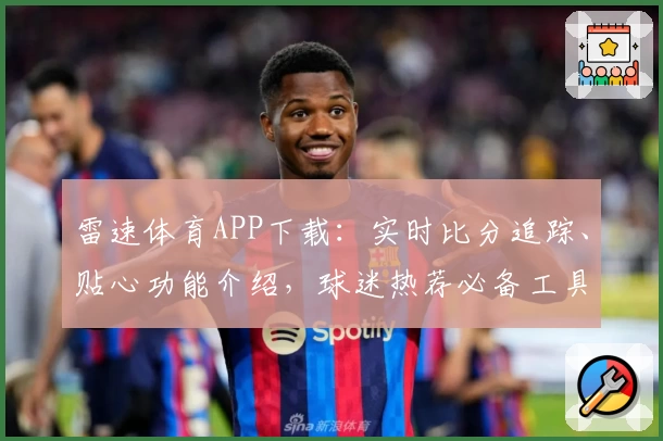 雷速体育APP下载：实时比分追踪、贴心功能介绍，球迷热荐必备工具！