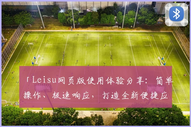 「Leisu网页版使用体验分享：简单操作、极速响应，打造全新便捷应用之旅」