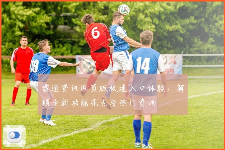 雷速资讯网页版极速入口体验，解锁全新功能亮点与热门资讯