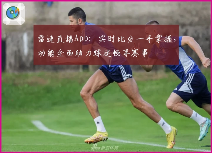 雷速直播App:实时比分一手掌握,功能全面助力球迷畅享赛事