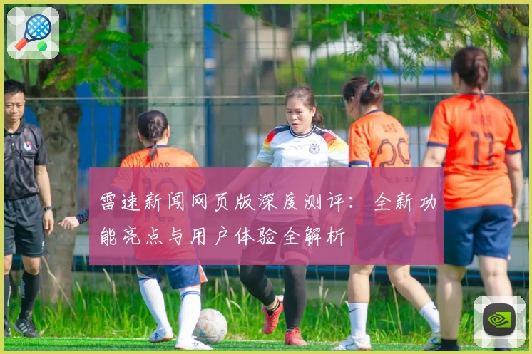 雷速新闻网页版深度测评：全新功能亮点与用户体验全解析