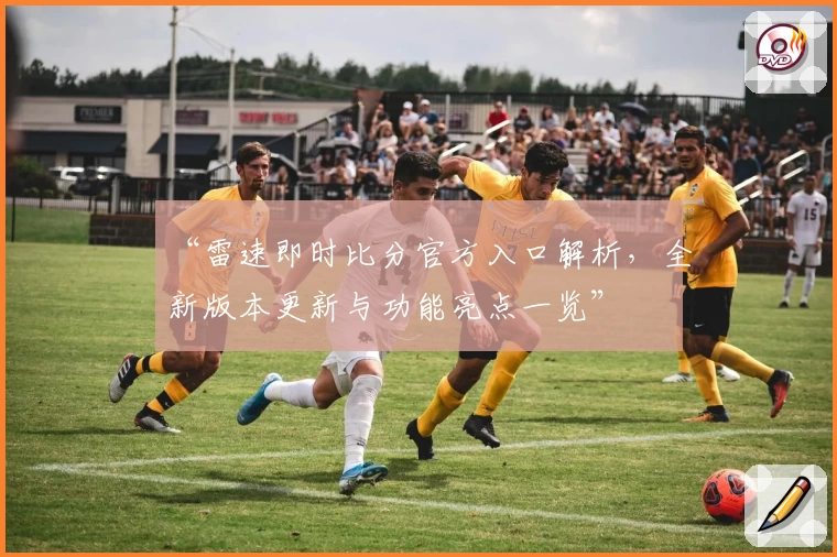 “雷速即时比分官方入口解析，全新版本更新与功能亮点一览”