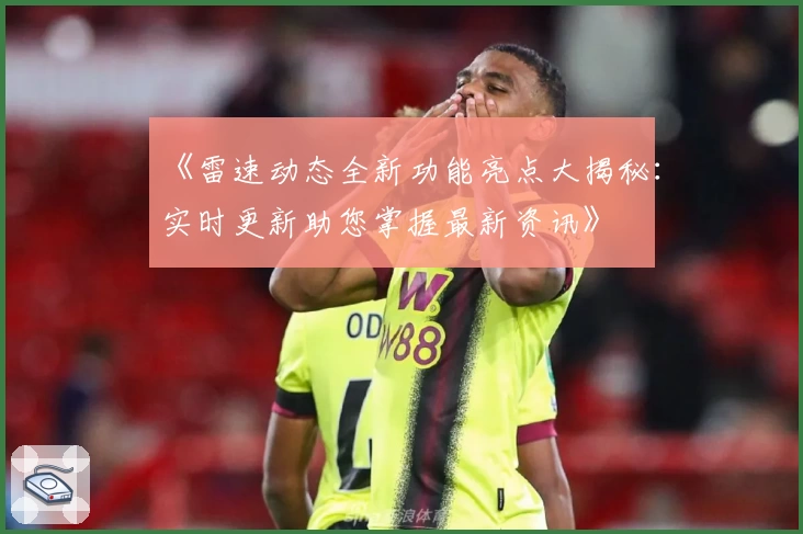 《雷速动态全新功能亮点大揭秘：实时更新助您掌握最新资讯》