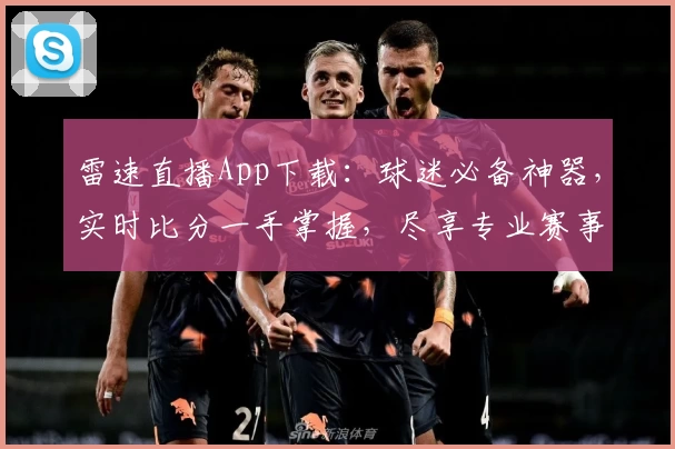 雷速直播App下载：球迷必备神器，实时比分一手掌握，尽享专业赛事功能