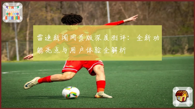雷速新闻网页版深度测评：全新功能亮点与用户体验全解析