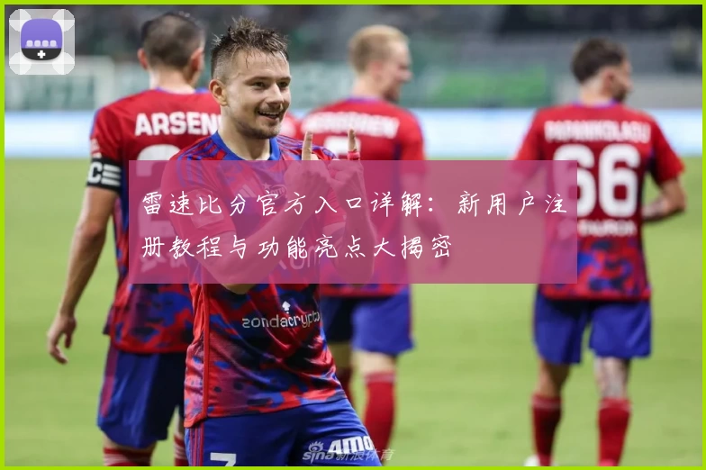 雷速比分官方入口详解：新用户注册教程与功能亮点大揭密