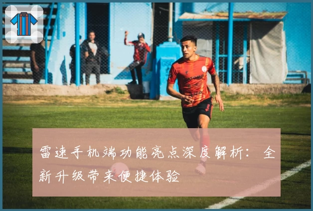 雷速手机端功能亮点深度解析：全新升级带来便捷体验