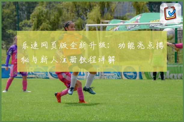 乐速网页版全新升级:功能亮点揭秘与新人注册教程详解