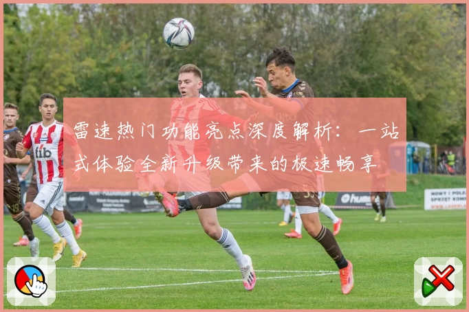 雷速热门功能亮点深度解析：一站式体验全新升级带来的极速畅享