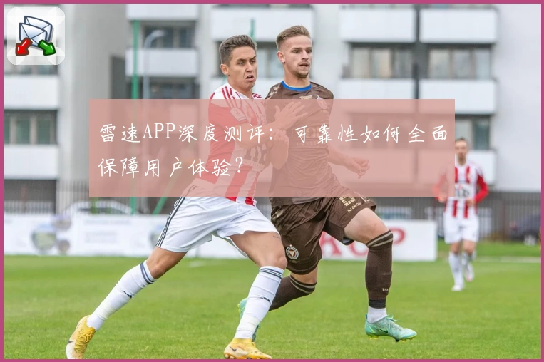 雷速APP深度测评：可靠性如何全面保障用户体验？