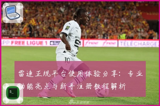 雷速正规平台使用体验分享：专业功能亮点与新手注册教程解析