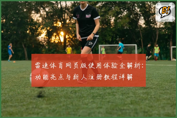 雷速体育网页版使用体验全解析:功能亮点与新人注册教程详解