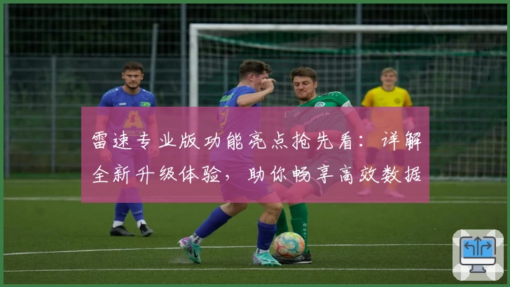 雷速专业版功能亮点抢先看：详解全新升级体验，助你畅享高效数据服务