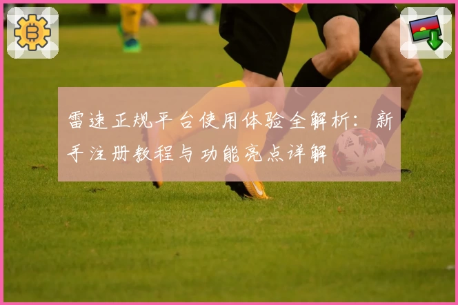 雷速正规平台使用体验全解析：新手注册教程与功能亮点详解