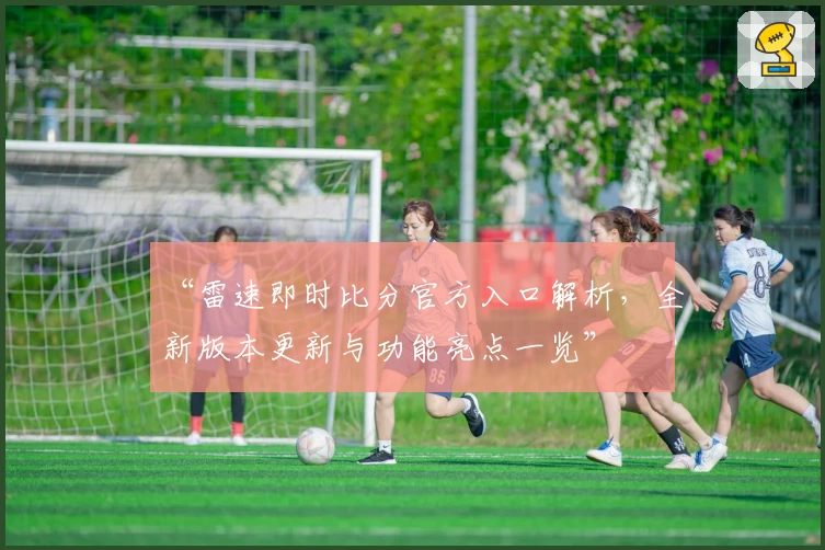 “雷速即时比分官方入口解析，全新版本更新与功能亮点一览”