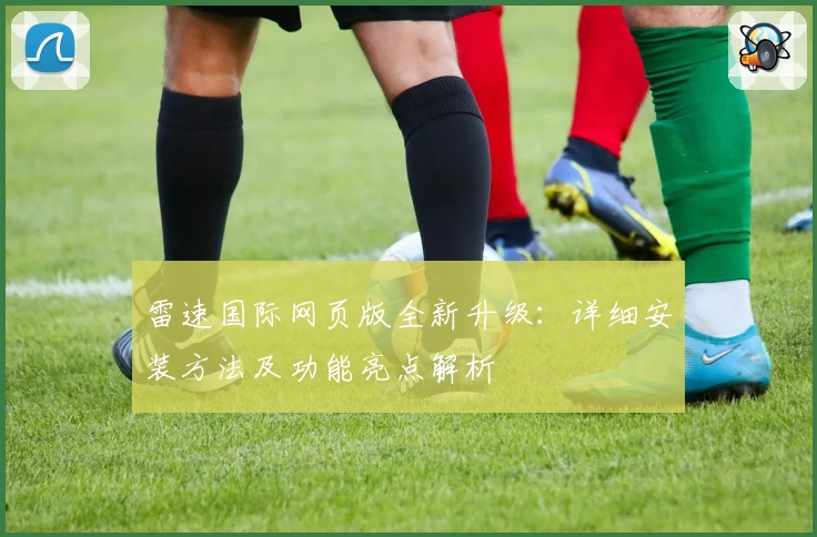 雷速国际网页版全新升级：详细安装方法及功能亮点解析