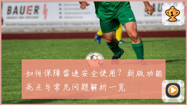 如何保障雷速安全使用？新版功能亮点与常见问题解析一览