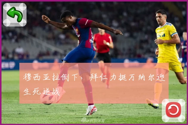 穆西亚拉倒下,拜仁力挺万纳尔迎生死逆战