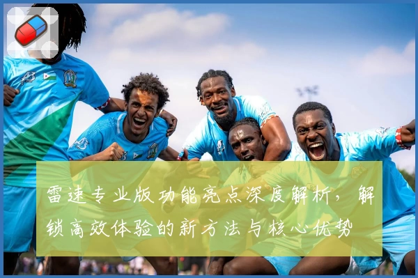 雷速专业版功能亮点深度解析，解锁高效体验的新方法与核心优势