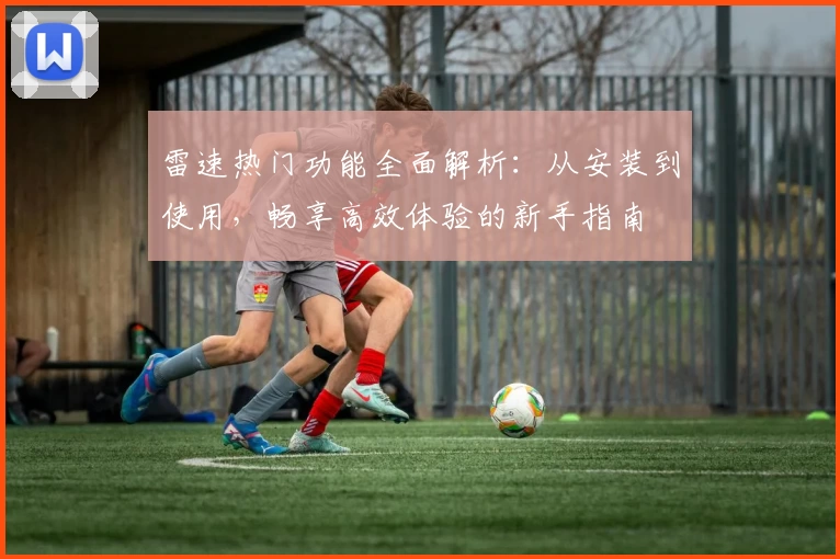 雷速热门功能全面解析：从安装到使用，畅享高效体验的新手指南