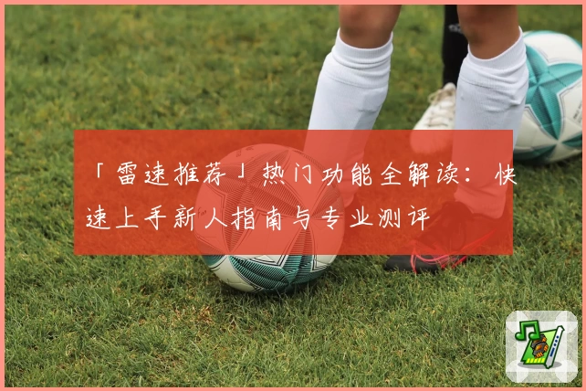 「雷速推荐」热门功能全解读：快速上手新人指南与专业测评