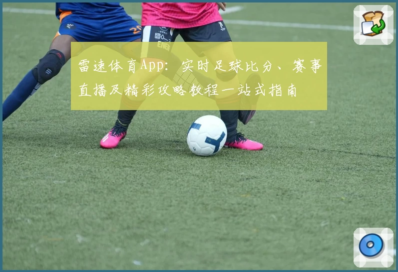 雷速体育App:实时足球比分、赛事直播及精彩攻略教程一站式指南