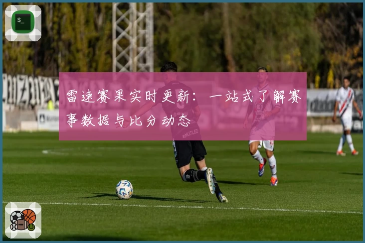 雷速赛果实时更新：一站式了解赛事数据与比分动态
