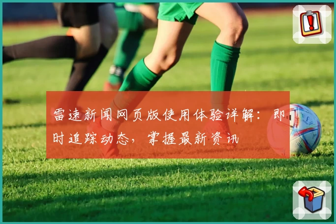 雷速新闻网页版使用体验详解:即时追踪动态,掌握最新资讯