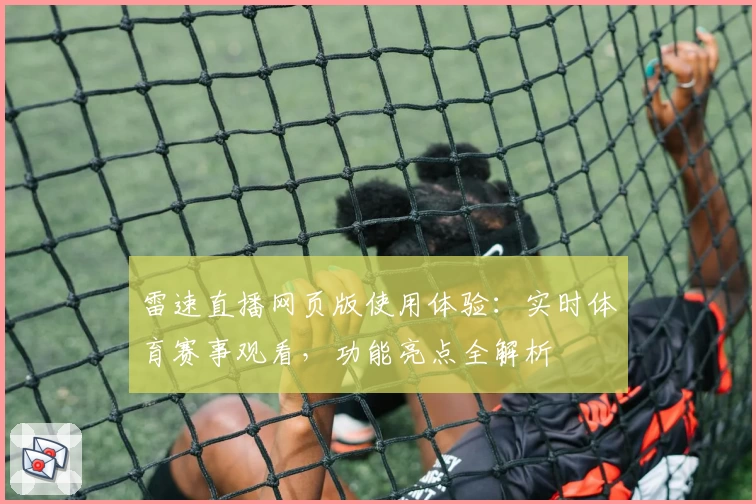雷速直播网页版使用体验：实时体育赛事观看，功能亮点全解析
