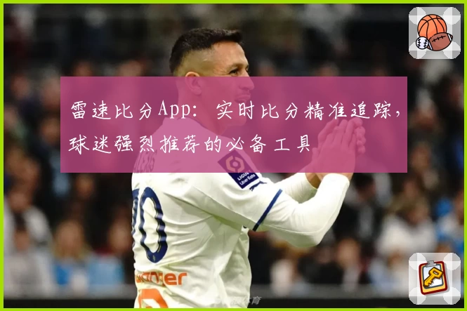 雷速比分App:实时比分精准追踪,球迷强烈推荐的必备工具