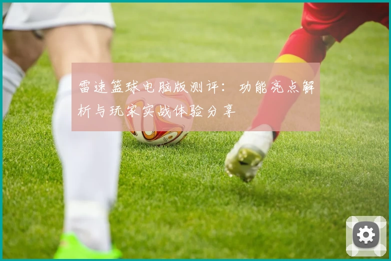 雷速篮球电脑版测评：功能亮点解析与玩家实战体验分享