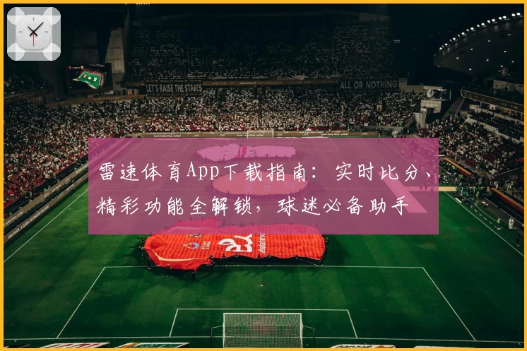 雷速体育App下载指南：实时比分、精彩功能全解锁，球迷必备助手