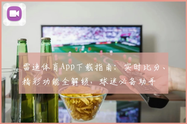 雷速体育App下载指南：实时比分、精彩功能全解锁，球迷必备助手