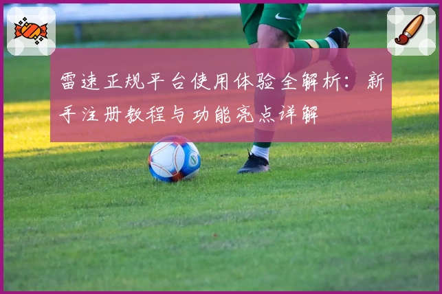雷速正规平台使用体验全解析：新手注册教程与功能亮点详解