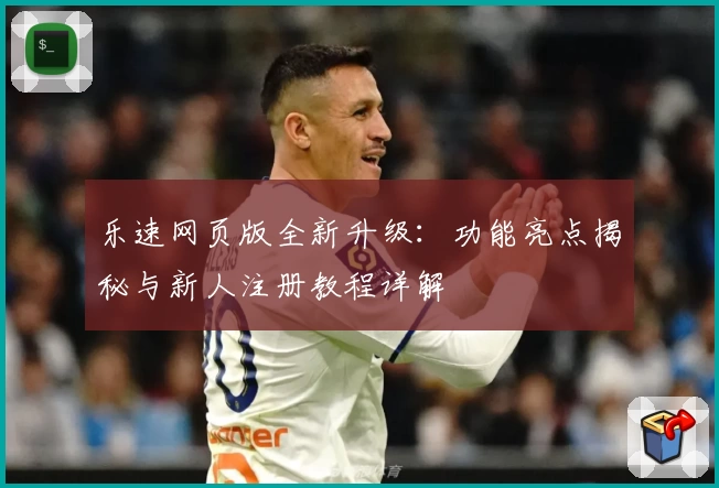 乐速网页版全新升级:功能亮点揭秘与新人注册教程详解