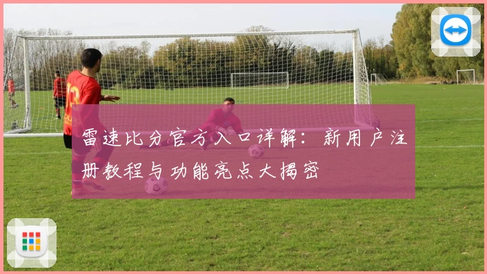雷速比分官方入口详解：新用户注册教程与功能亮点大揭密