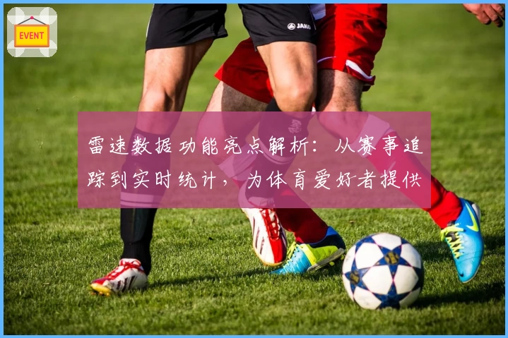 雷速数据功能亮点解析：从赛事追踪到实时统计，为体育爱好者提供全方位支持