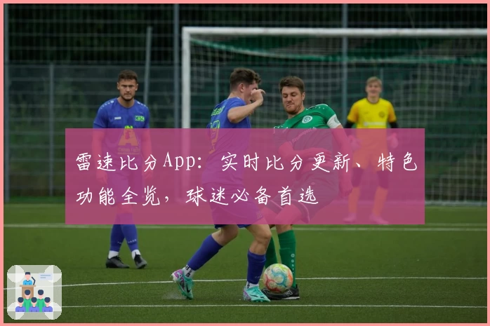 雷速比分App:实时比分更新、特色功能全览,球迷必备首选