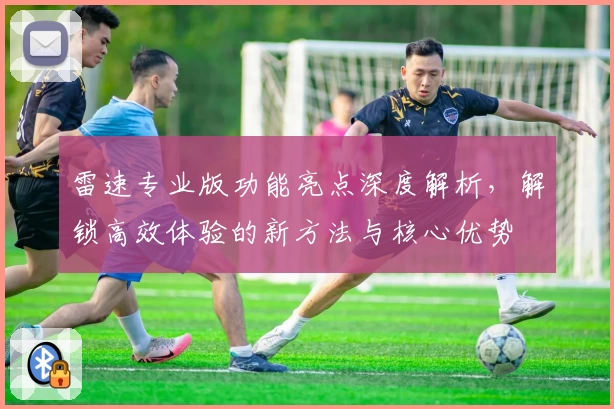 雷速专业版功能亮点深度解析，解锁高效体验的新方法与核心优势