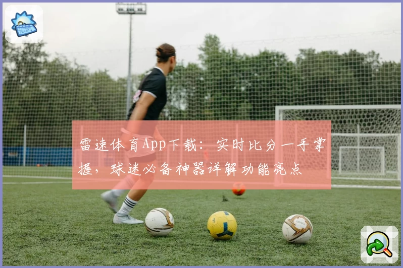 雷速体育App下载:实时比分一手掌握,球迷必备神器详解功能亮点