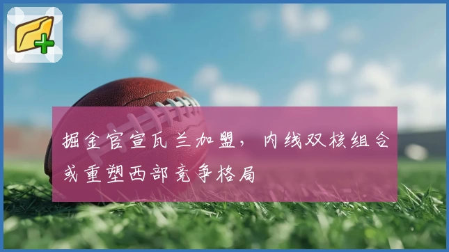掘金官宣瓦兰加盟,内线双核组合或重塑西部竞争格局