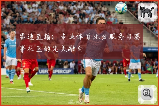 雷速直播：专业体育比分服务与赛事社区的完美融合