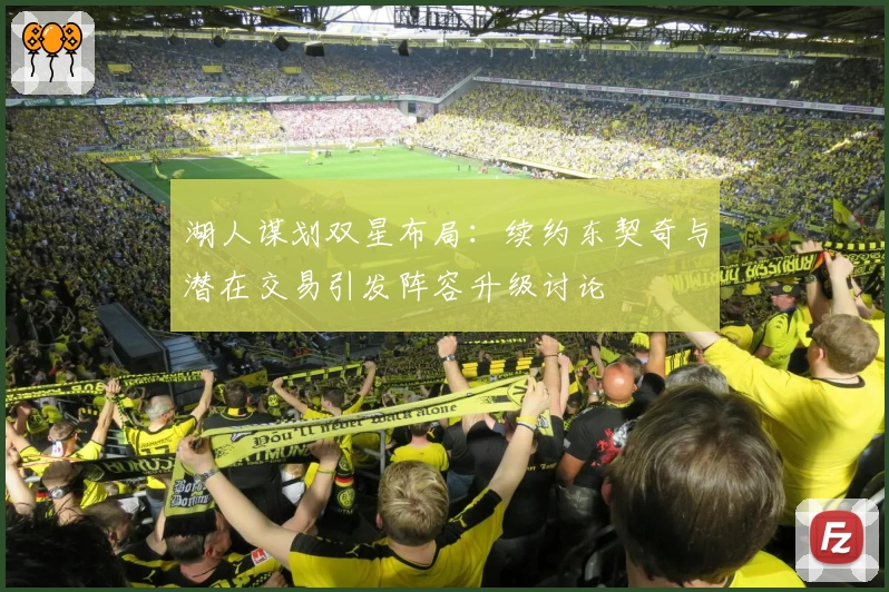 湖人谋划双星布局:续约东契奇与潜在交易引发阵容升级讨论