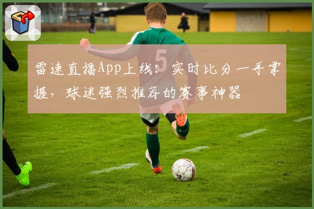 雷速直播App上线:实时比分一手掌握,球迷强烈推荐的赛事神器