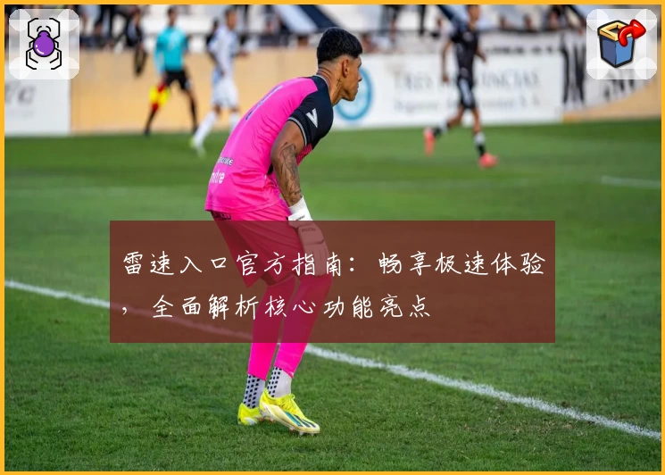 雷速入口官方指南：畅享极速体验，全面解析核心功能亮点