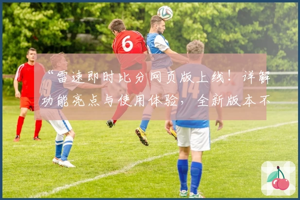 “雷速即时比分网页版上线！详解功能亮点与使用体验，全新版本不容错过”