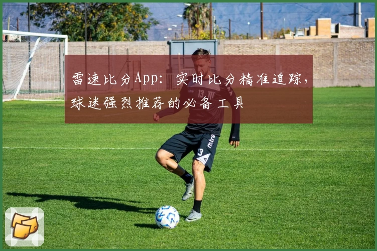 雷速比分App:实时比分精准追踪,球迷强烈推荐的必备工具