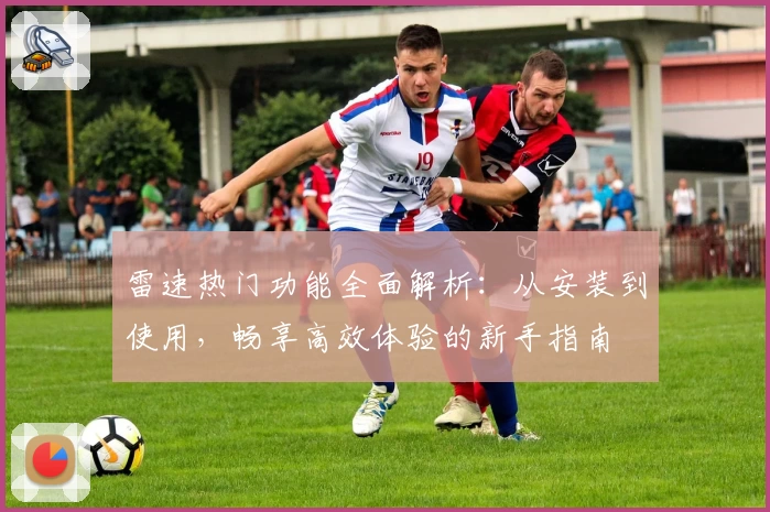 雷速热门功能全面解析：从安装到使用，畅享高效体验的新手指南