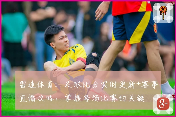 雷速体育:足球比分实时更新+赛事直播攻略,掌握每场比赛的关键